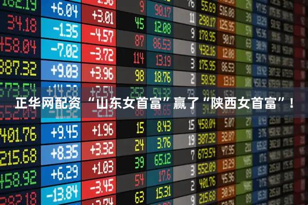 正华网配资 “山东女首富”赢了“陕西女首富”！