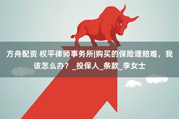 方舟配资 权平律师事务所|购买的保险理赔难，我该怎么办？_投保人_条款_李女士