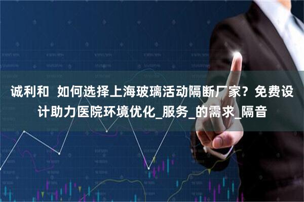 诚利和  如何选择上海玻璃活动隔断厂家？免费设计助力医院环境优化_服务_的需求_隔音