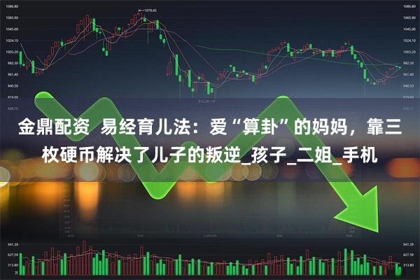 金鼎配资  易经育儿法：爱“算卦”的妈妈，靠三枚硬币解决了儿子的叛逆_孩子_二姐_手机