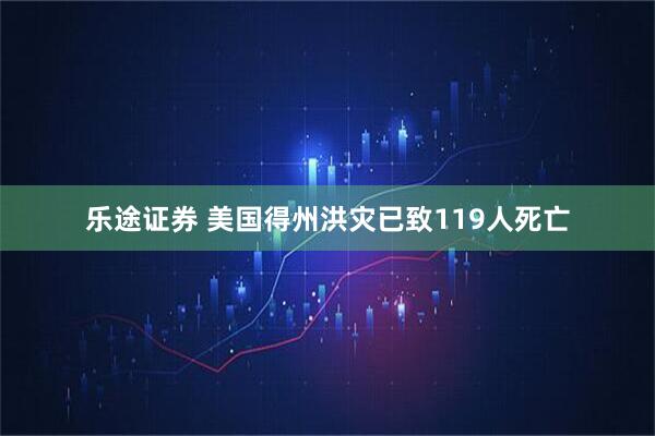 乐途证券 美国得州洪灾已致119人死亡