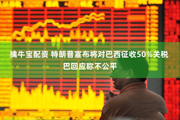 擒牛宝配资 特朗普宣布将对巴西征收50%关税 巴回应称不公平