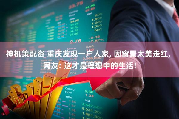 神机策配资 重庆发现一户人家, 因窗景太美走红, 网友: 这才是理想中的生活!
