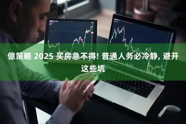 億策略 2025 买房急不得! 普通人务必冷静, 避开这些坑