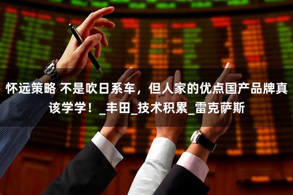 怀远策略 不是吹日系车，但人家的优点国产品牌真该学学！_丰田_技术积累_雷克萨斯