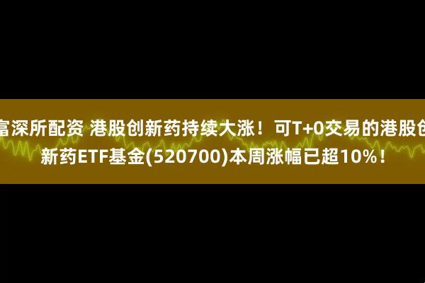 富深所配资 港股创新药持续大涨！可T+0交易的港股创新药ETF基金(520700)本周涨幅已超10%！