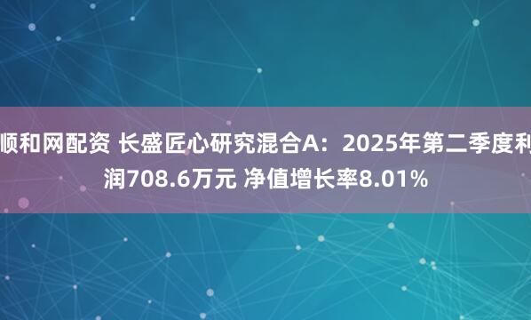 顺和网配资 长盛匠心研究混合A：2025年第二季度利润708.6万元 净值增长率8.01%