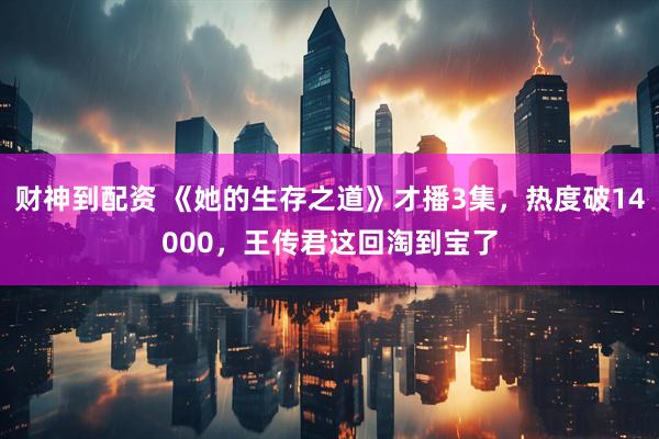 财神到配资 《她的生存之道》才播3集，热度破14000，王传君这回淘到宝了