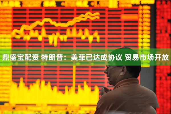 鼎盛宝配资 特朗普：美菲已达成协议 贸易市场开放