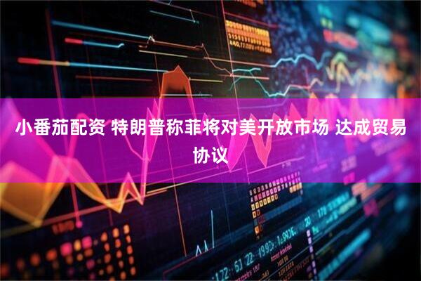 小番茄配资 特朗普称菲将对美开放市场 达成贸易协议