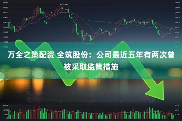 万全之策配资 全筑股份：公司最近五年有两次曾被采取监管措施