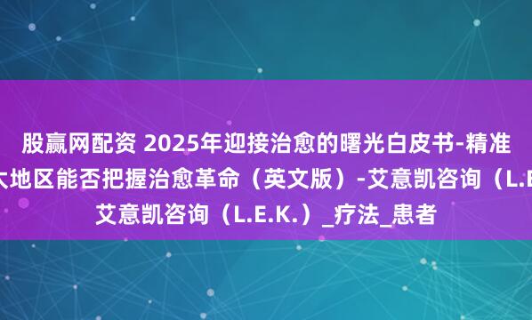 股赢网配资 2025年迎接治愈的曙光白皮书-精准医学新纪元：亚太地区能否把握治愈革命（英文版）-艾意凯咨询（L.E.K.）_疗法_患者