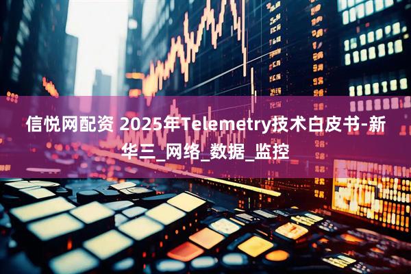 信悦网配资 2025年Telemetry技术白皮书-新华三_网络_数据_监控