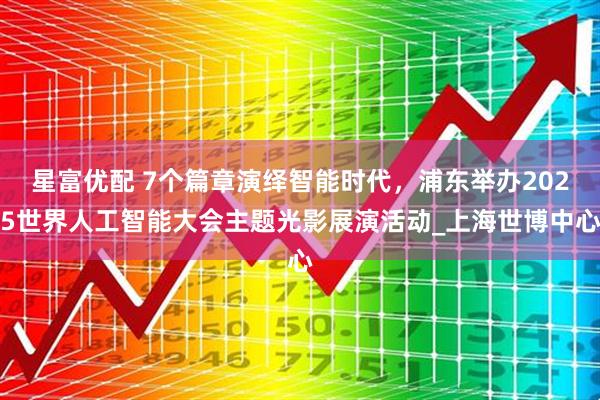 星富优配 7个篇章演绎智能时代，浦东举办2025世界人工智能大会主题光影展演活动_上海世博中心