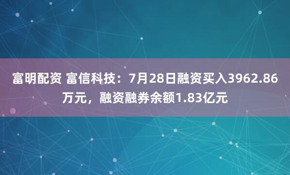 富明配资 富信科技：7月28日融资买入3962.86万元，融资融券余额1.83亿元