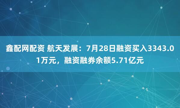 鑫配网配资 航天发展：7月28日融资买入3343.01万元，融资融券余额5.71亿元