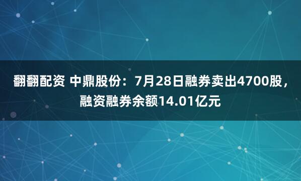 翻翻配资 中鼎股份：7月28日融券卖出4700股，融资融券余额14.01亿元