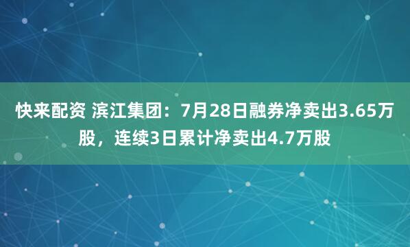 快来配资 滨江集团：7月28日融券净卖出3.65万股，连续3日累计净卖出4.7万股