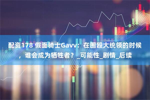 配资178 假面骑士Gavv：在围殴大统领的时候，谁会成为牺牲者？_可能性_剧情_后续
