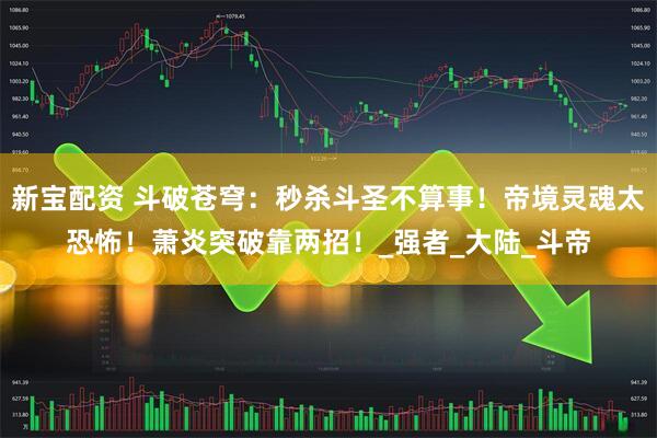 新宝配资 斗破苍穹：秒杀斗圣不算事！帝境灵魂太恐怖！萧炎突破靠两招！_强者_大陆_斗帝