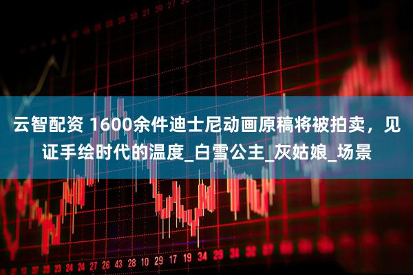 云智配资 1600余件迪士尼动画原稿将被拍卖，见证手绘时代的温度_白雪公主_灰姑娘_场景