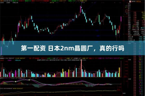 第一配资 日本2nm晶圆厂，真的行吗