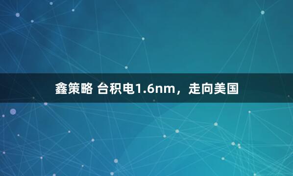 鑫策略 台积电1.6nm，走向美国