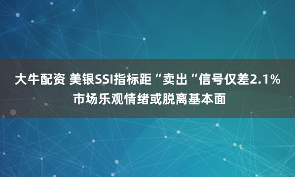 大牛配资 美银SSI指标距“卖出“信号仅差2.1% 市场乐观情绪或脱离基本面