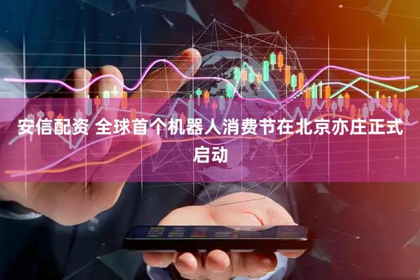 安信配资 全球首个机器人消费节在北京亦庄正式启动