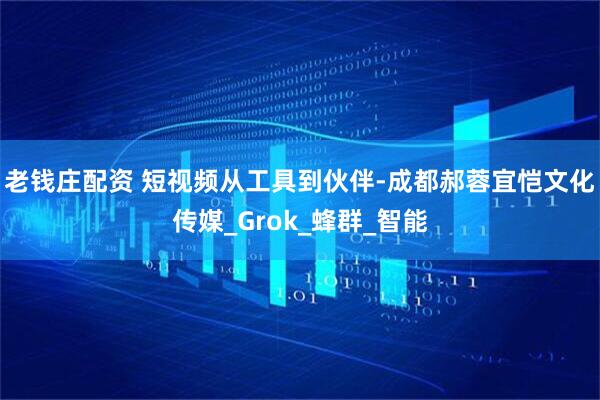老钱庄配资 短视频从工具到伙伴-成都郝蓉宜恺文化传媒_Grok_蜂群_智能