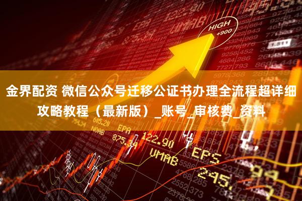 金界配资 微信公众号迁移公证书办理全流程超详细攻略教程（最新版）_账号_审核费_资料
