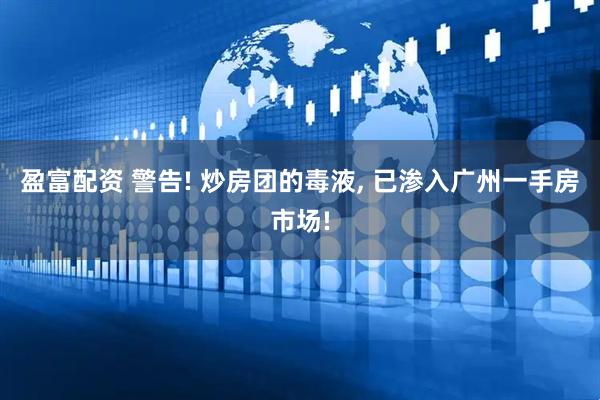 盈富配资 警告! 炒房团的毒液, 已渗入广州一手房市场!