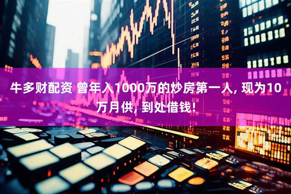 牛多财配资 曾年入1000万的炒房第一人, 现为10万月供, 到处借钱!
