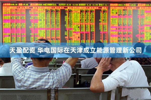 天盈配资 华电国际在天津成立能源管理新公司