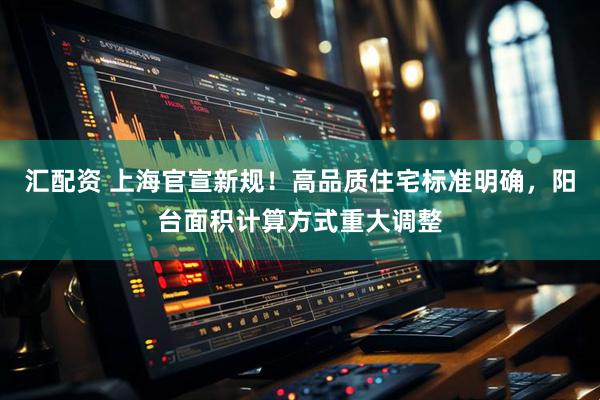 汇配资 上海官宣新规！高品质住宅标准明确，阳台面积计算方式重大调整