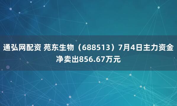 通弘网配资 苑东生物（688513）7月4日主力资金净卖出856.67万元