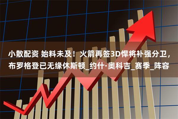 小散配资 始料未及!火箭再签3D悍将补强分卫,布罗格登已无缘休斯顿_约什·奥科吉_赛季_阵容