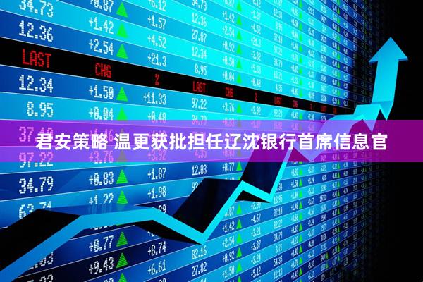 君安策略 温更获批担任辽沈银行首席信息官