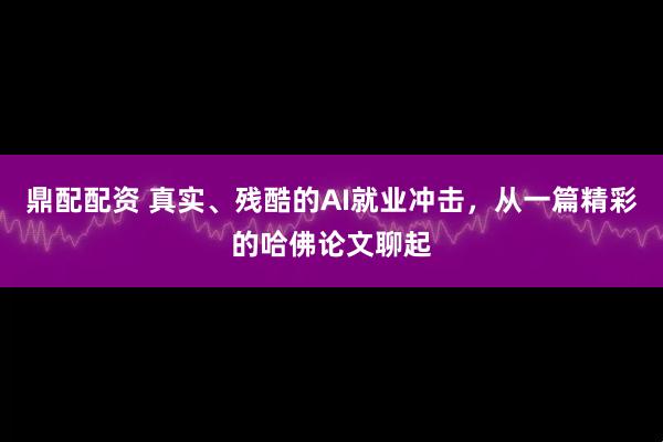 鼎配配资 真实、残酷的AI就业冲击，从一篇精彩的哈佛论文聊起