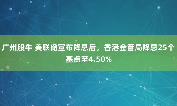 广州股牛 美联储宣布降息后，香港金管局降息25个基点至4.50%