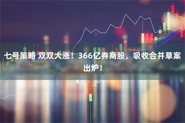 七号策略 双双大涨!366亿券商股,吸收合并草案出炉!