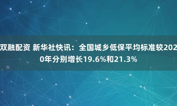 双融配资 新华社快讯：全国城乡低保平均标准较2020年分别增长19.6%和21.3%