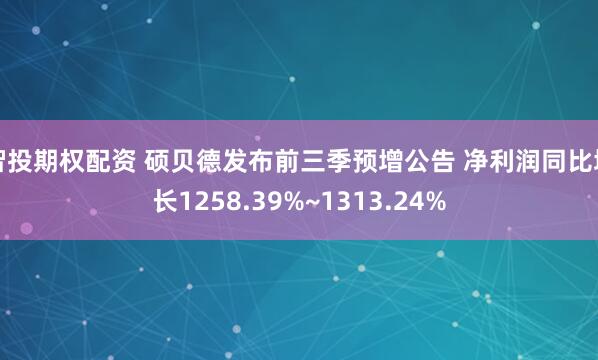 智投期权配资 硕贝德发布前三季预增公告 净利润同比增长1258.39%~1313.24%