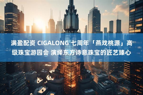 满盈配资 CIGALONG 七周年「燕戏桃源」高级珠宝游园会 演绎东方诗意珠宝的匠艺臻心
