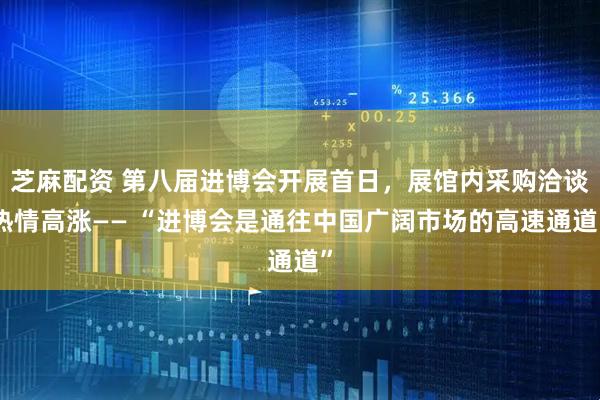 芝麻配资 第八届进博会开展首日，展馆内采购洽谈热情高涨—— “进博会是通往中国广阔市场的高速通道”