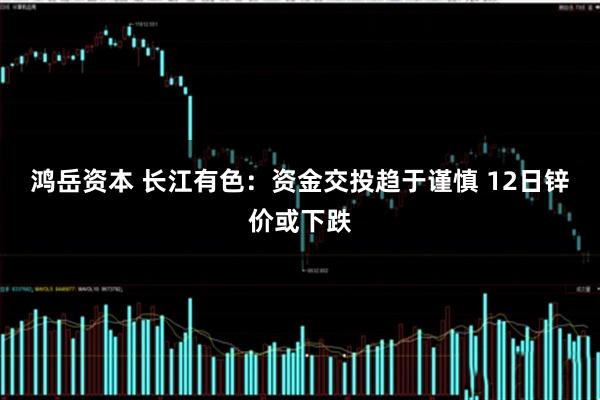 鸿岳资本 长江有色：资金交投趋于谨慎 12日锌价或下跌