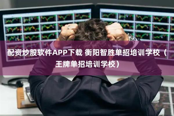配资炒股软件APP下载 衡阳智胜单招培训学校(王牌单招培训学校)