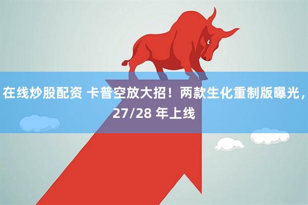 在线炒股配资 卡普空放大招！两款生化重制版曝光，27/28 年上线