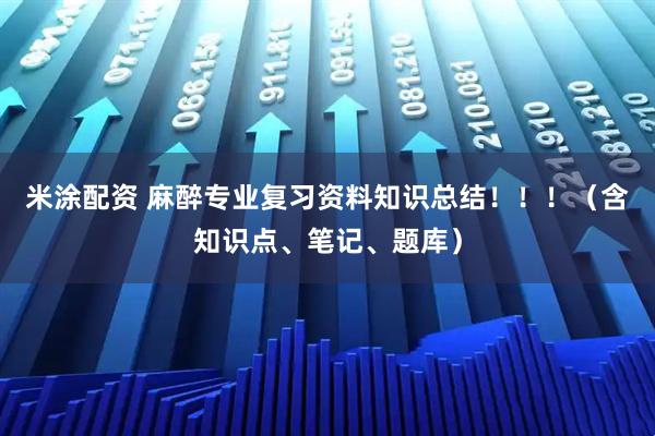 米涂配资 麻醉专业复习资料知识总结!!!(含知识点、笔记、题库)