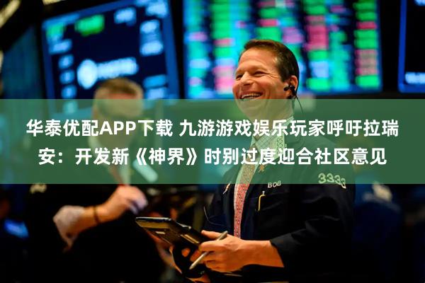 华泰优配APP下载 九游游戏娱乐玩家呼吁拉瑞安:开发新《神界》时别过度迎合社区意见